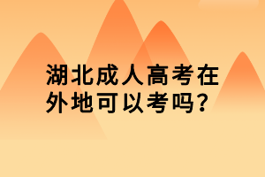 湖北成人高考在外地可以考嗎？