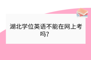 湖北學位英語不能在網(wǎng)上考嗎？