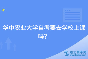 華中農(nóng)業(yè)大學自考要去學校上課嗎？
