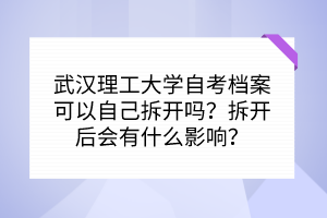 武漢理工大學(xué)自考檔案可以自己拆開嗎？拆開后會有什么影響？