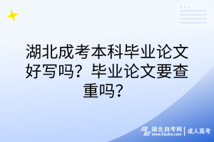 湖北成考本科畢業(yè)論文好寫嗎？畢業(yè)論文要查重嗎？