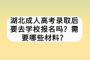 湖北成人高考錄取后要去學(xué)校報名嗎？需要哪些材料？