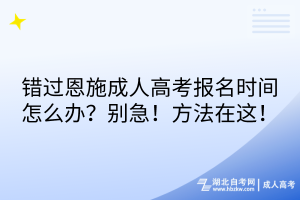 錯(cuò)過(guò)恩施成人高考報(bào)名時(shí)間怎么辦？別急！方法在這！