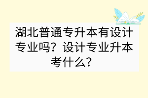 ?湖北普通專升本有設(shè)計(jì)專業(yè)嗎？設(shè)計(jì)專業(yè)升本考什么？