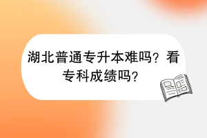 湖北普通專升本難嗎？看?？瞥煽儐?？