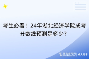 考生必看！24年湖北經(jīng)濟(jì)學(xué)院成考分?jǐn)?shù)線預(yù)測(cè)是多少？