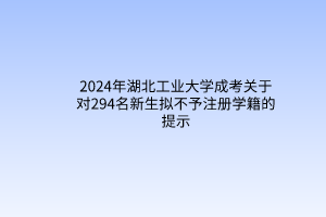2024年湖北工業(yè)大學成考關(guān)于對294名新生擬不予注冊學籍的提示