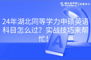 24年湖北同等學力申碩英語科目怎么過？實戰(zhàn)技巧來幫忙！