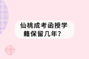 仙桃成考函授學(xué)籍保留幾年？