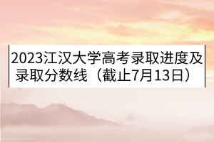 2023江漢大學(xué)高考錄取進度及錄取分數(shù)線（截止7月13日）