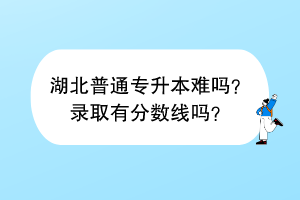 ?湖北普通專升本難嗎？錄取有分?jǐn)?shù)線嗎？