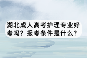 湖北成人高考護理專業(yè)好考嗎？報考條件是什么？
