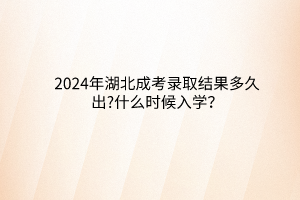 2024年湖北成考錄取結(jié)果多久出?什么時候入學(xué)？