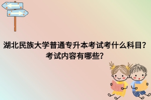 湖北民族大學(xué)普通專升本考試考什么科目？考試內(nèi)容有哪些？