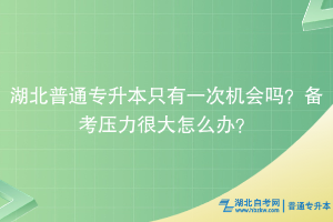湖北普通專升本只有一次機會嗎？備考壓力很大怎么辦？
