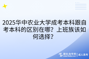 2025華中農(nóng)業(yè)大學(xué)成考本科跟自考本科的區(qū)別在哪？上班族該如何選擇？