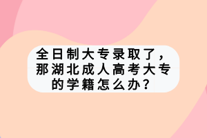 全日制大專錄取了，那湖北成人高考大專的學(xué)籍怎么辦？