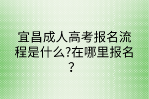 宜昌成人高考報(bào)名流程是什么?在哪里報(bào)名？