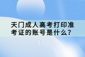 天門成人高考打印準考證的賬號是什么？