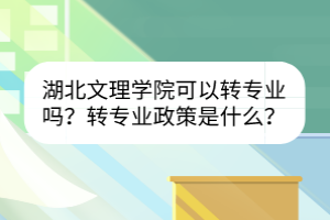 湖北文理學院可以轉專業(yè)嗎？轉專業(yè)政策是什么？