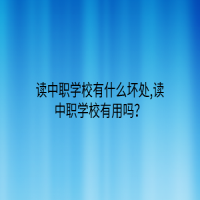 讀中職學(xué)校有什么壞處,讀中職學(xué)校有用嗎？