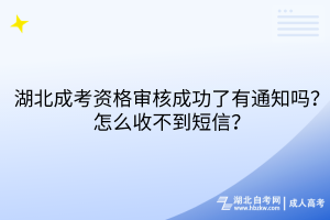 湖北成考資格審核成功了有通知嗎？怎么收不到短信？