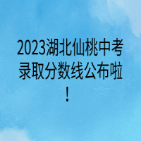 2023湖北仙桃中考錄取分?jǐn)?shù)線公布啦！