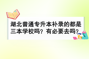 湖北普通專升本補錄的都是三本學(xué)校嗎？有必要去嗎？