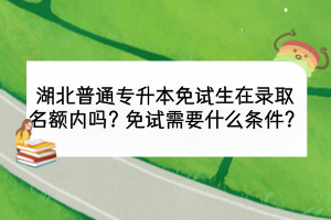 湖北普通專升本免試生在錄取名額內(nèi)嗎？免試需要什么條件？