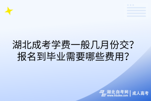湖北成考學(xué)費一般幾月份交？報名到畢業(yè)需要哪些費用？