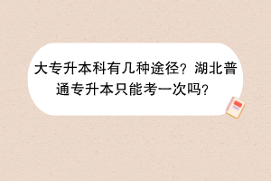 ?大專升本科有幾種途徑？湖北普通專升本只能考一次嗎？