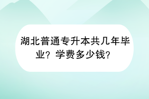 湖北普通專升本共幾年畢業(yè)？學(xué)費(fèi)多少錢？