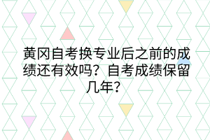 黃岡自考換專業(yè)后之前的成績(jī)還有效嗎？自考成績(jī)保留幾年？