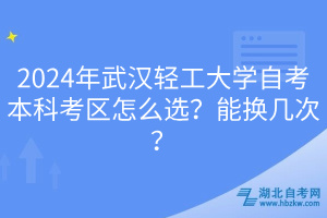 2024年武漢輕工大學(xué)自考本科考區(qū)怎么選？能換幾次？