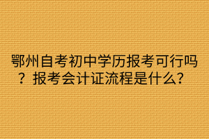 鄂州自考初中學(xué)歷報(bào)考可行嗎？報(bào)考會計(jì)證流程是什么？