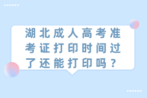湖北成人高考準(zhǔn)考證打印時間過了還能打印嗎？