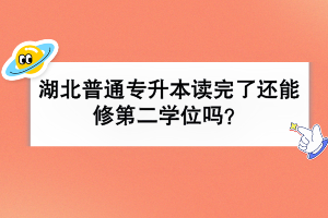 湖北普通專升本讀完了還能修第二學位嗎？