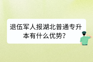 退伍軍人報湖北普通專升本有什么優(yōu)勢？