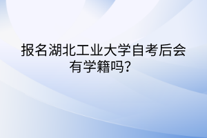報(bào)名湖北工業(yè)大學(xué)自考后會(huì)有學(xué)籍嗎？
