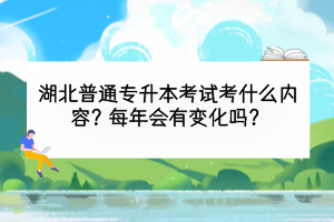 湖北普通專升本考試考什么內(nèi)容？每年會有變化嗎？