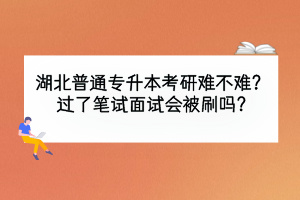 湖北普通專升本考研難不難？過了筆試面試會(huì)被刷嗎?