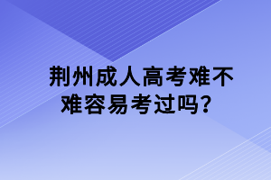 荊州成人高考難不難容易考過嗎？