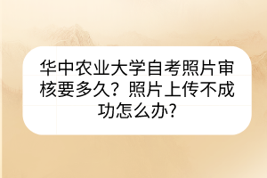 華中農(nóng)業(yè)大學(xué)自考照片審核要多久？照片上傳不成功怎么辦?