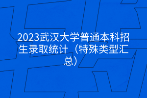 2023武漢大學(xué)普通本科招生錄取統(tǒng)計(jì)（特殊類(lèi)型匯總）