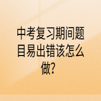 中考復(fù)習(xí)期間題目易出錯(cuò)該怎么做？