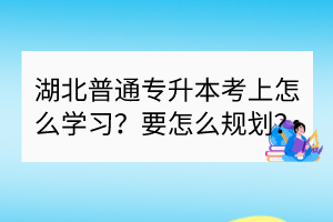湖北普通專升本考上怎么學(xué)習(xí)？要怎么規(guī)劃？