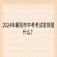 2024年襄陽市中考考試安排是什么？