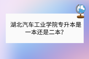 湖北汽車工業(yè)學院專升本是一本還是二本？
