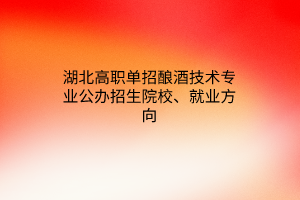 湖北高職單招釀酒技術(shù)專業(yè)公辦招生院校、就業(yè)方向