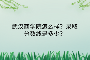 武漢商學(xué)院怎么樣？錄取分?jǐn)?shù)線是多少？